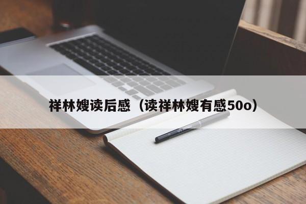 祥林嫂读后感（读祥林嫂有感50o）
